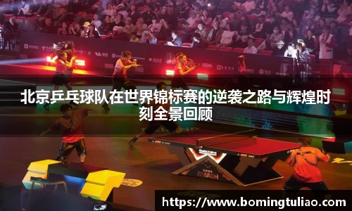 北京乒乓球队在世界锦标赛的逆袭之路与辉煌时刻全景回顾