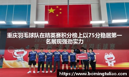 重庆羽毛球队在精英赛积分榜上以75分稳居第一名展现强劲实力