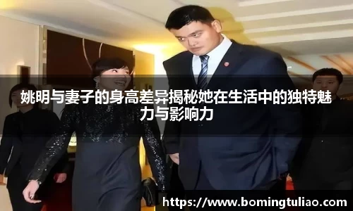 姚明与妻子的身高差异揭秘她在生活中的独特魅力与影响力