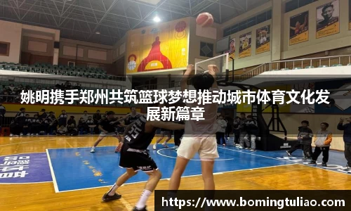 姚明携手郑州共筑篮球梦想推动城市体育文化发展新篇章