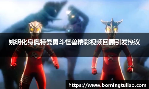 姚明化身奥特曼勇斗怪兽精彩视频回顾引发热议