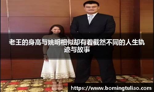 老王的身高与姚明相似却有着截然不同的人生轨迹与故事