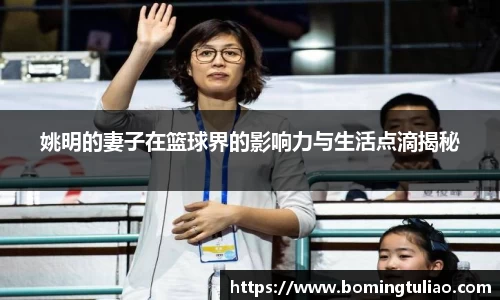 姚明的妻子在篮球界的影响力与生活点滴揭秘