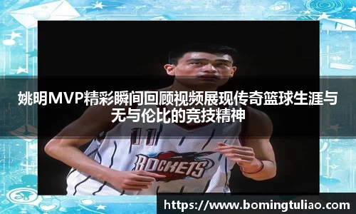 姚明MVP精彩瞬间回顾视频展现传奇篮球生涯与无与伦比的竞技精神