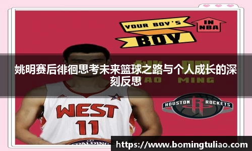 姚明赛后徘徊思考未来篮球之路与个人成长的深刻反思