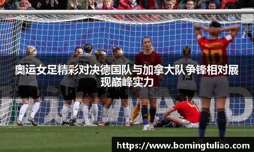 奥运女足精彩对决德国队与加拿大队争锋相对展现巅峰实力