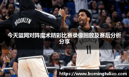 今天篮网对阵魔术精彩比赛录像回放及赛后分析分享